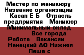 Мастер по маникюру › Название организации ­ Касап Е.Б › Отрасль предприятия ­ Маникюр › Минимальный оклад ­ 15 000 - Все города Работа » Вакансии   . Ненецкий АО,Нижняя Пеша с.